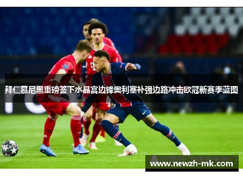拜仁慕尼黑重磅签下水晶宫边锋奥利塞补强边路冲击欧冠新赛季蓝图