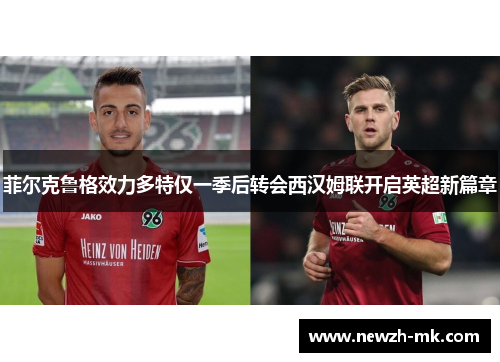 菲尔克鲁格效力多特仅一季后转会西汉姆联开启英超新篇章